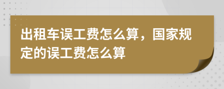 出租车误工费怎么算，国家规定的误工费怎么算