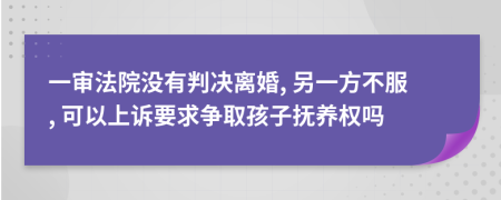 一审法院没有判决离婚, 另一方不服, 可以上诉要求争取孩子抚养权吗