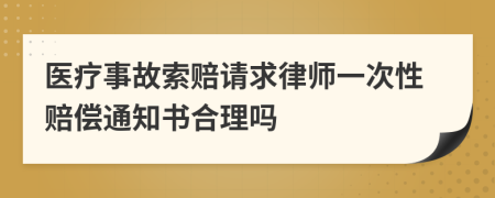 医疗事故索赔请求律师一次性赔偿通知书合理吗