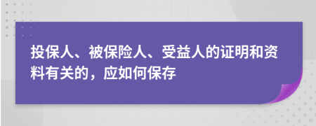 投保人、被保险人、受益人的证明和资料有关的，应如何保存