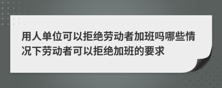 用人单位可以拒绝劳动者加班吗哪些情况下劳动者可以拒绝加班的要求