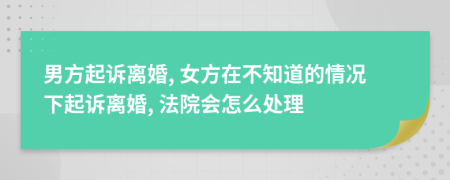 男方起诉离婚, 女方在不知道的情况下起诉离婚, 法院会怎么处理