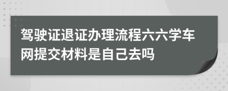 驾驶证退证办理流程六六学车网提交材料是自己去吗