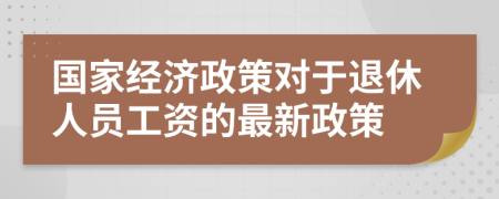 国家经济政策对于退休人员工资的最新政策