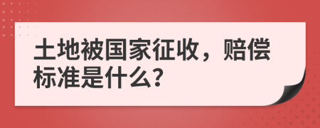土地被国家征收，赔偿标准是什么？