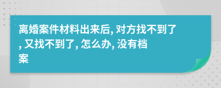 离婚案件材料出来后, 对方找不到了, 又找不到了, 怎么办, 没有档案