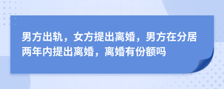 男方出轨，女方提出离婚，男方在分居两年内提出离婚，离婚有份额吗