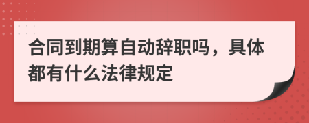 合同到期算自动辞职吗，具体都有什么法律规定