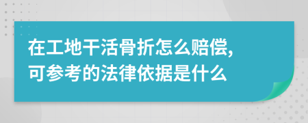 在工地干活骨折怎么赔偿, 可参考的法律依据是什么