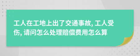 工人在工地上出了交通事故, 工人受伤, 请问怎么处理赔偿费用怎么算