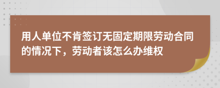 用人单位不肯签订无固定期限劳动合同的情况下，劳动者该怎么办维权