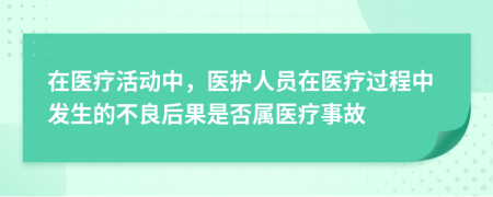 在医疗活动中，医护人员在医疗过程中发生的不良后果是否属医疗事故