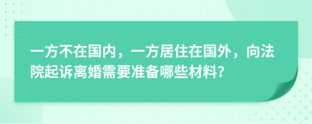 一方不在国内，一方居住在国外，向法院起诉离婚需要准备哪些材料？