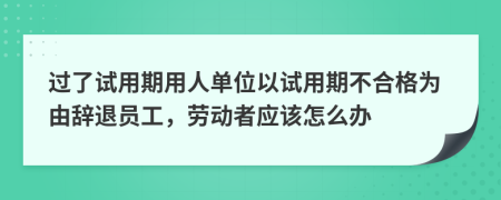 过了试用期用人单位以试用期不合格为由辞退员工，劳动者应该怎么办