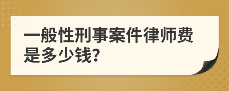 一般性刑事案件律师费是多少钱？