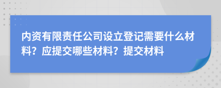 内资有限责任公司设立登记需要什么材料？应提交哪些材料？提交材料