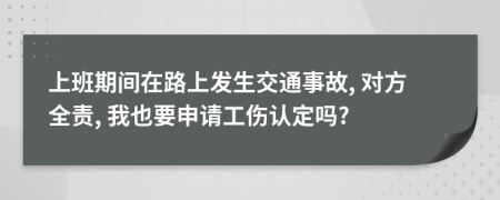 上班期间在路上发生交通事故, 对方全责, 我也要申请工伤认定吗?