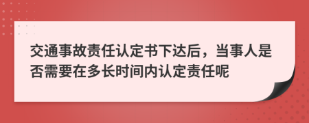 交通事故责任认定书下达后，当事人是否需要在多长时间内认定责任呢