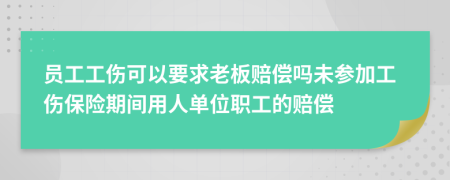 员工工伤可以要求老板赔偿吗未参加工伤保险期间用人单位职工的赔偿