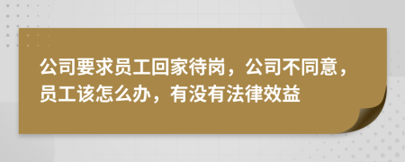 公司要求员工回家待岗，公司不同意，员工该怎么办，有没有法律效益