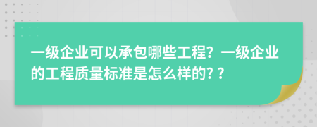 一级企业可以承包哪些工程？一级企业的工程质量标准是怎么样的? ?