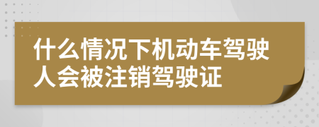什么情况下机动车驾驶人会被注销驾驶证
