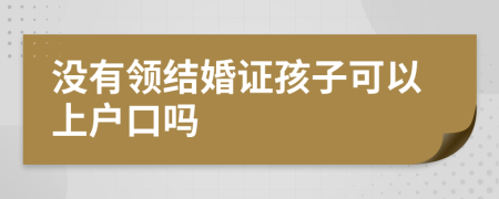 没有领结婚证孩子可以上户口吗