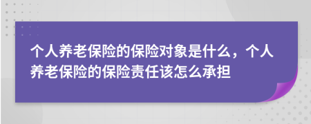 个人养老保险的保险对象是什么，个人养老保险的保险责任该怎么承担