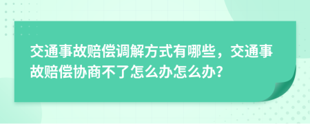 交通事故赔偿调解方式有哪些，交通事故赔偿协商不了怎么办怎么办？