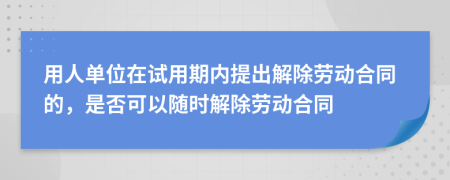 用人单位在试用期内提出解除劳动合同的，是否可以随时解除劳动合同