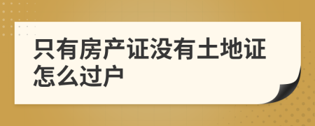 只有房产证没有土地证怎么过户