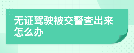 无证驾驶被交警查出来怎么办