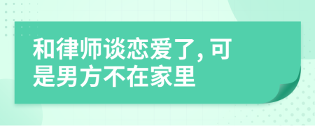 和律师谈恋爱了, 可是男方不在家里