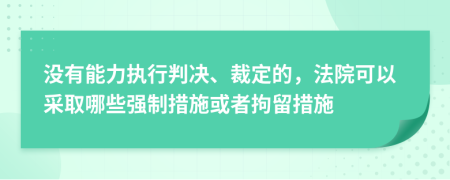 没有能力执行判决、裁定的，法院可以采取哪些强制措施或者拘留措施