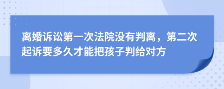 离婚诉讼第一次法院没有判离，第二次起诉要多久才能把孩子判给对方