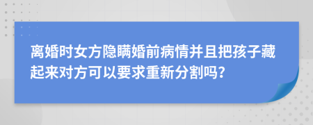 离婚时女方隐瞒婚前病情并且把孩子藏起来对方可以要求重新分割吗？