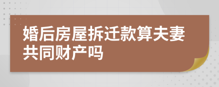 婚后房屋拆迁款算夫妻共同财产吗