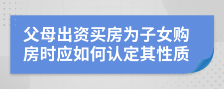 父母出资买房为子女购房时应如何认定其性质