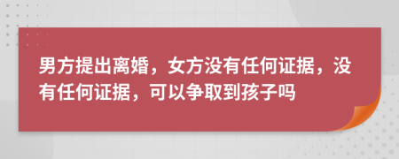 男方提出离婚，女方没有任何证据，没有任何证据，可以争取到孩子吗