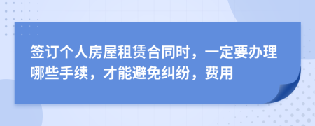 签订个人房屋租赁合同时，一定要办理哪些手续，才能避免纠纷，费用