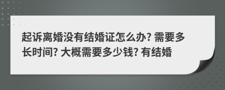 起诉离婚没有结婚证怎么办? 需要多长时间? 大概需要多少钱? 有结婚