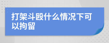 打架斗殴什么情况下可以拘留