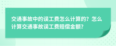 交通事故中的误工费怎么计算的？怎么计算交通事故误工费赔偿金额？
