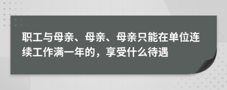 职工与母亲、母亲、母亲只能在单位连续工作满一年的，享受什么待遇