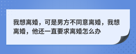 我想离婚，可是男方不同意离婚，我想离婚，他还一直要求离婚怎么办