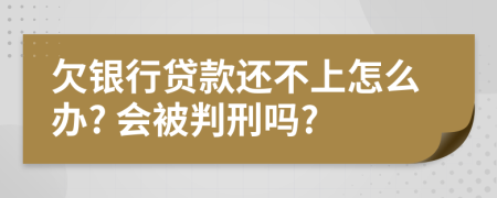 欠银行贷款还不上怎么办? 会被判刑吗?