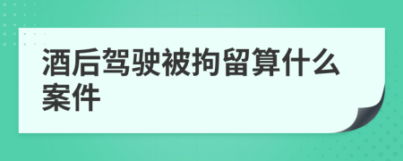 酒后驾驶被拘留算什么案件