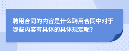 聘用合同的内容是什么聘用合同中对于哪些内容有具体的具体规定呢？