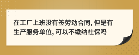 在工厂上班没有签劳动合同, 但是有生产服务单位, 可以不缴纳社保吗