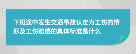 下班途中发生交通事故认定为工伤的情形及工伤赔偿的具体标准是什么